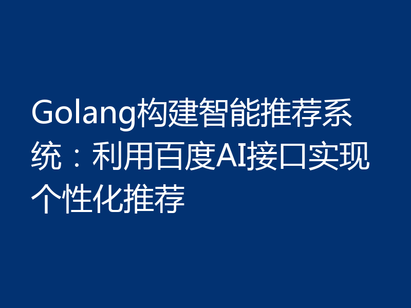 Golang构建智能推荐系统:利用百度AI接口实现个性化推荐