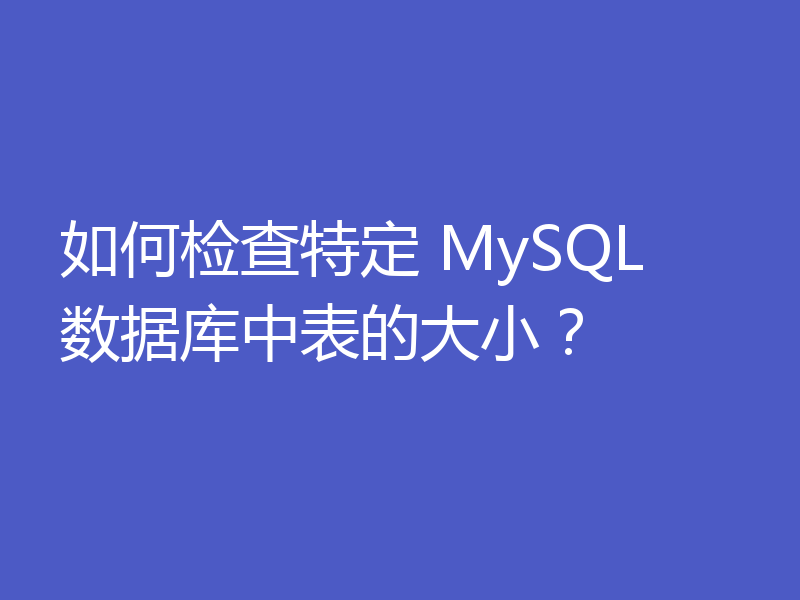 如何检查特定 MySQL 数据库中表的大小?