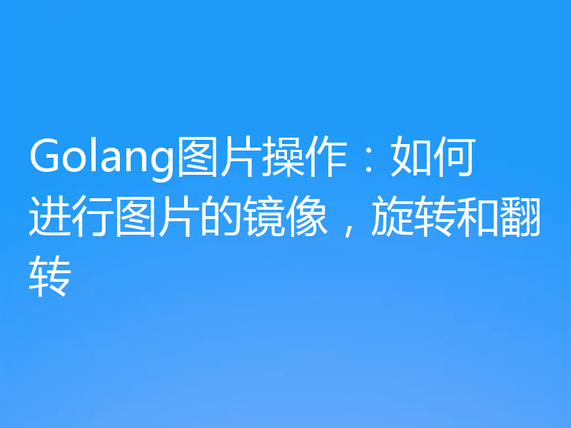 Golang图片操作:如何进行图片的镜像,旋转和翻转