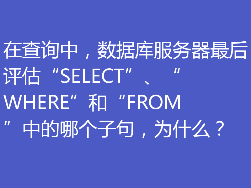 在查询中,数据库服务器最后评估“SELECT”、“WHERE”和“FROM”中的哪个子句,为什么?