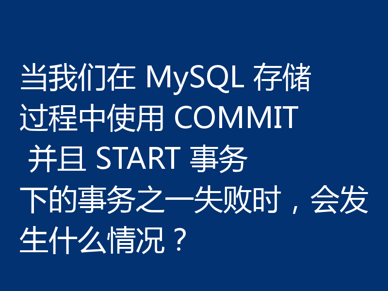 当我们在 MySQL 存储过程中使用 COMMIT 并且 START 事务下的事务之一失败时,会发生什么情况?