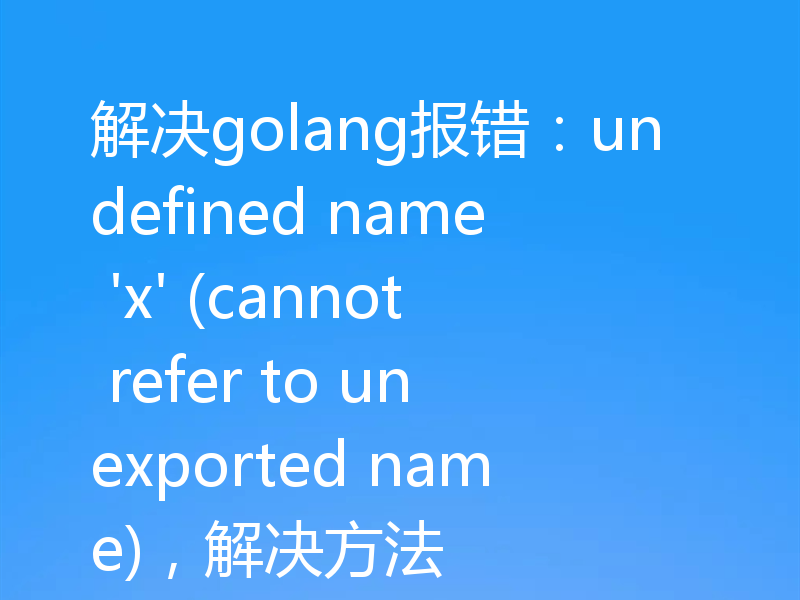 解决golang报错:undefined name 'x' (cannot refer to unexported name),解决方法