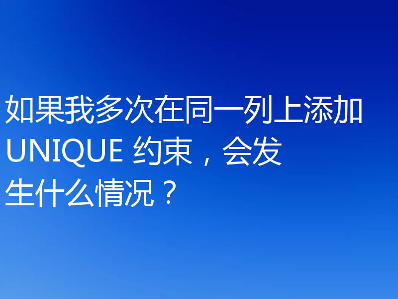 如果我多次在同一列上添加 UNIQUE 约束,会发生什么情况?