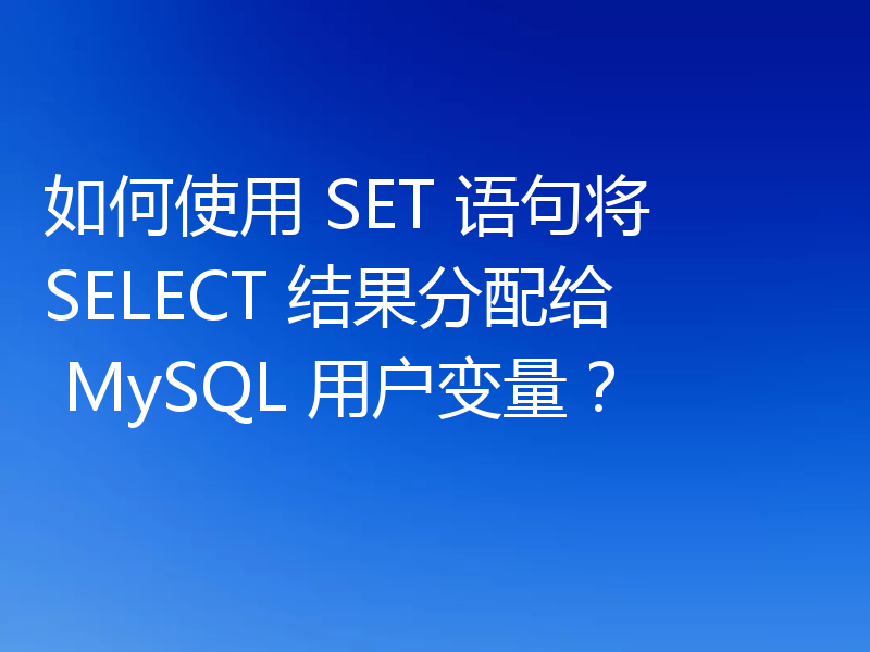 如何使用 SET 语句将 SELECT 结果分配给 MySQL 用户变量?