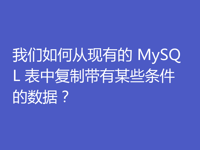 我们如何从现有的 MySQL 表中复制带有某些条件的数据?