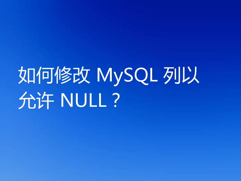 如何修改 MySQL 列以允许 NULL?