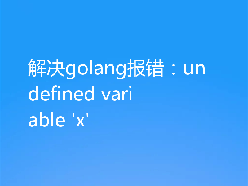 解决golang报错:undefined variable 'x'