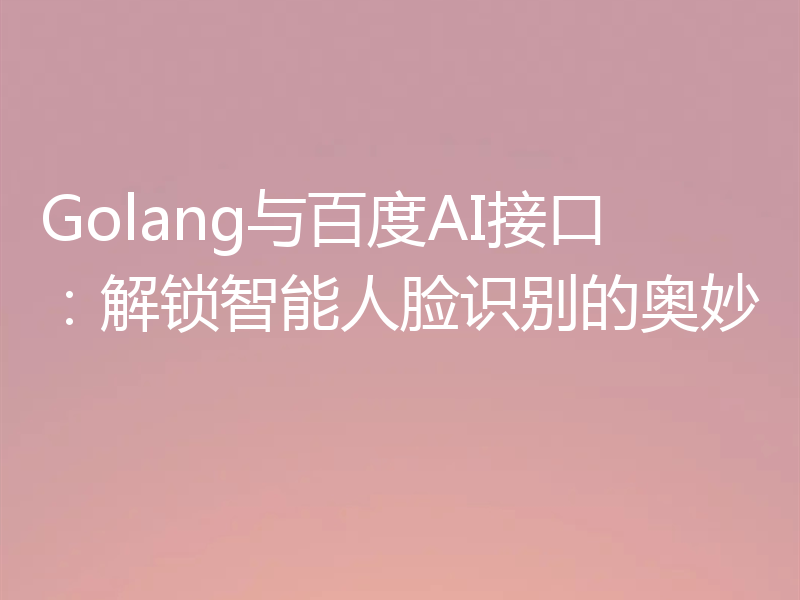 Golang与百度AI接口:解锁智能人脸识别的奥妙