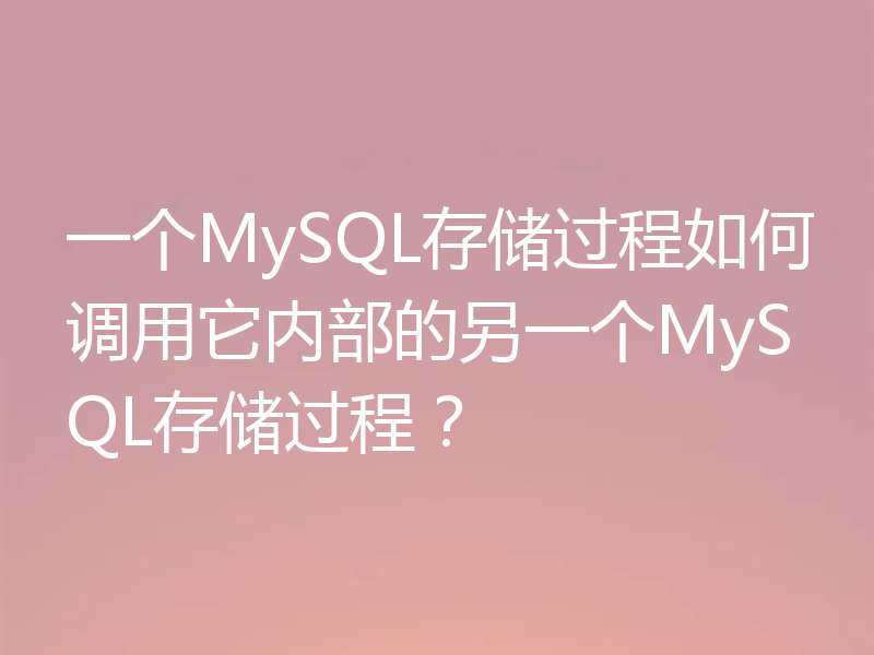 一个MySQL存储过程如何调用它内部的另一个MySQL存储过程?