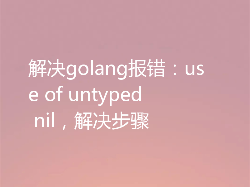 解决golang报错:use of untyped nil,解决步骤