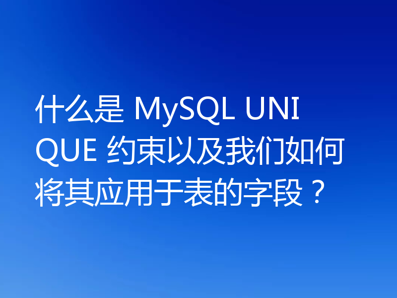 什么是 MySQL UNIQUE 约束以及我们如何将其应用于表的字段?