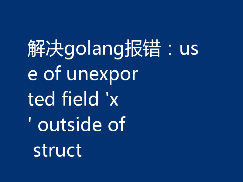 解决golang报错:use of unexported field 'x' outside of struct