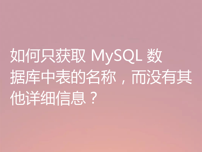 如何只获取 MySQL 数据库中表的名称,而没有其他详细信息?