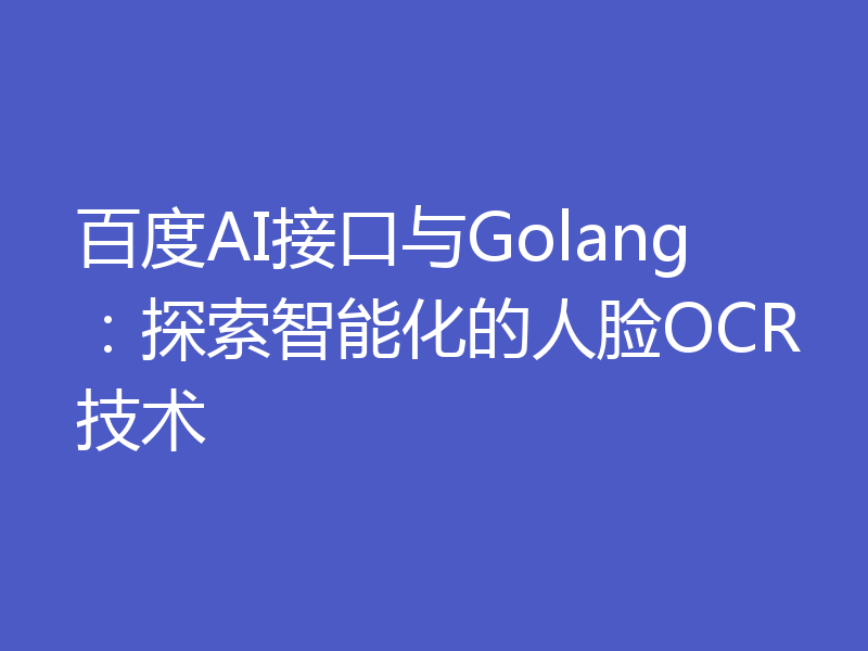 百度AI接口与Golang:探索智能化的人脸OCR技术