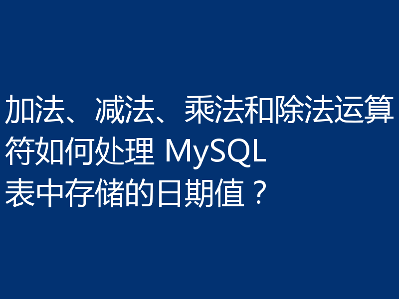 加法、减法、乘法和除法运算符如何处理 MySQL 表中存储的日期值?