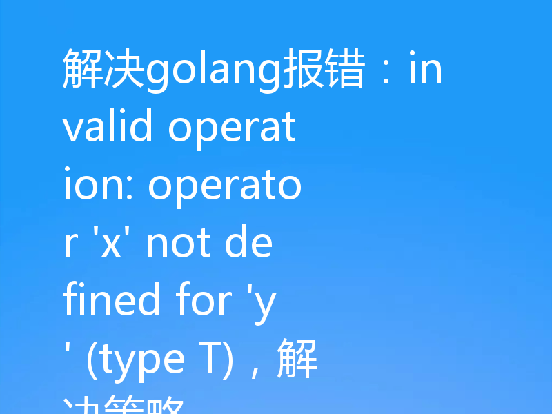 解决golang报错:invalid operation: operator 'x' not defined for 'y' (type T),解决策略