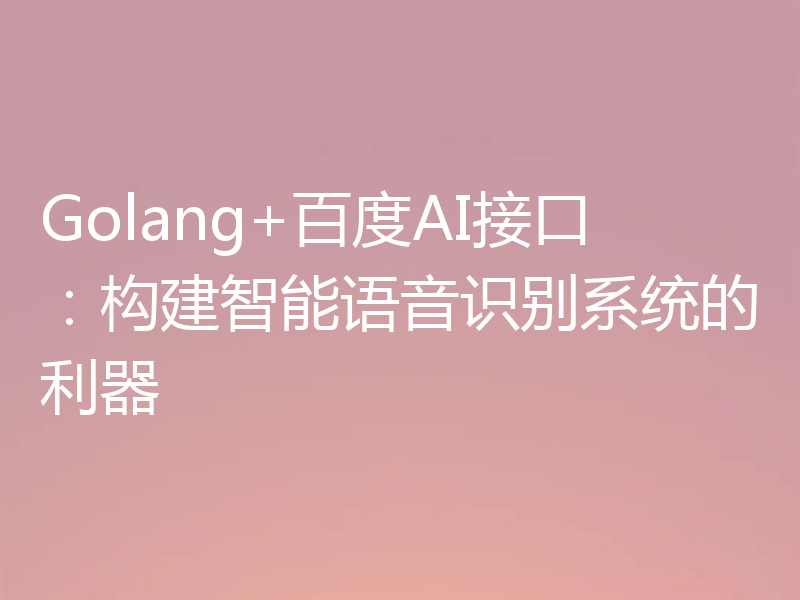 Golang+百度AI接口:构建智能语音识别系统的利器