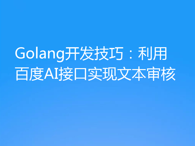 Golang开发技巧:利用百度AI接口实现文本审核