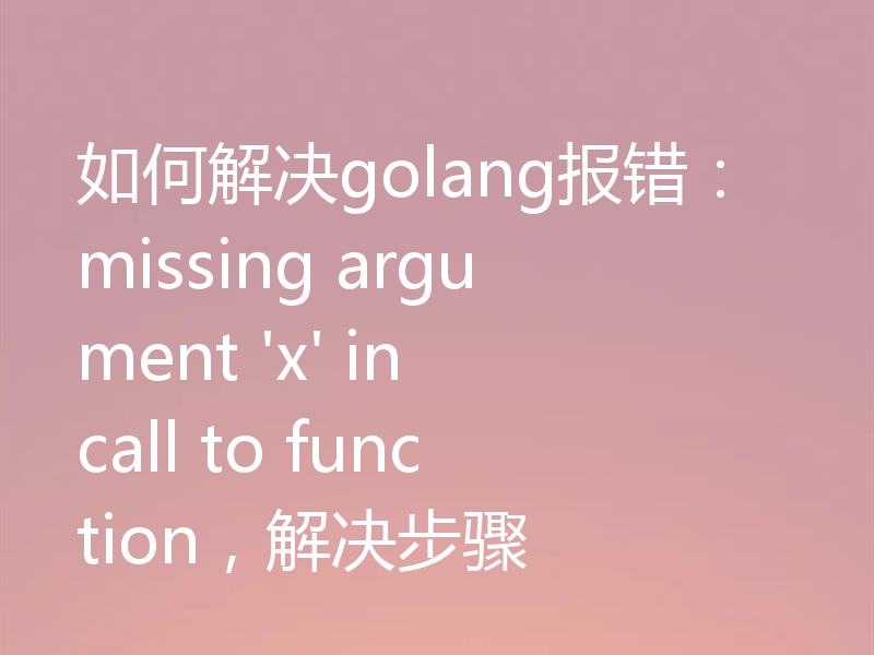 如何解决golang报错:missing argument 'x' in call to function,解决步骤