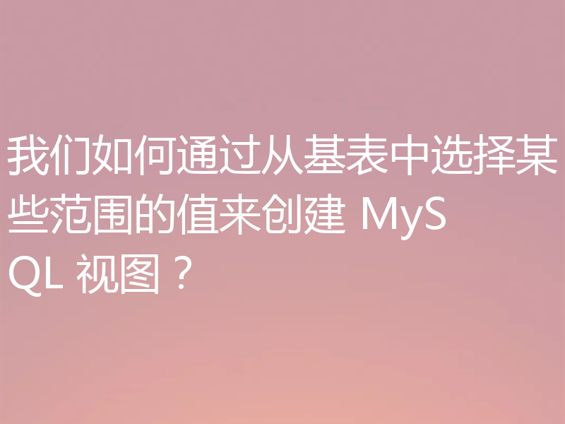 我们如何通过从基表中选择某些范围的值来创建 MySQL 视图?