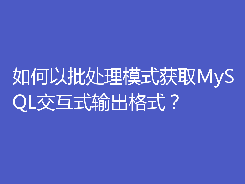 如何以批处理模式获取MySQL交互式输出格式?
