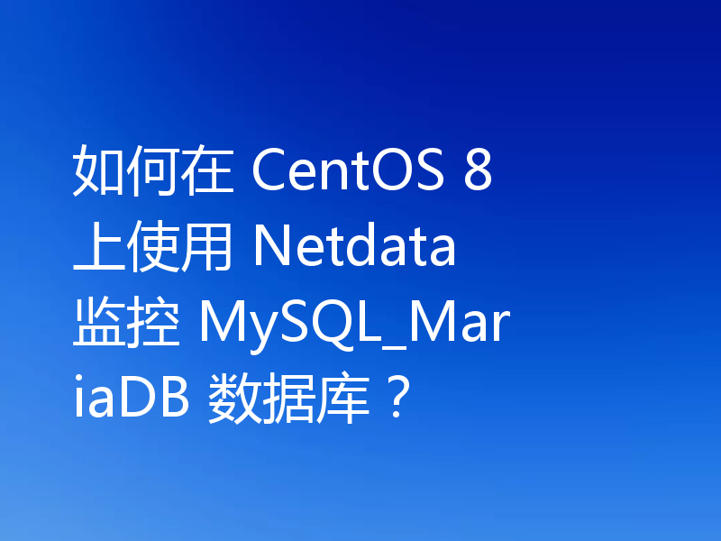 如何在 CentOS 8 上使用 Netdata 监控 MySQL_MariaDB 数据库?