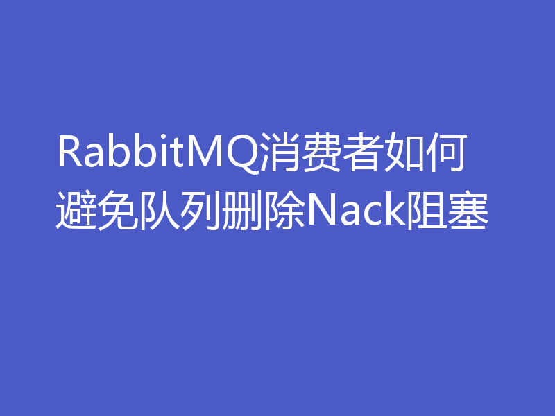 RabbitMQ消费者如何避免队列删除Nack阻塞