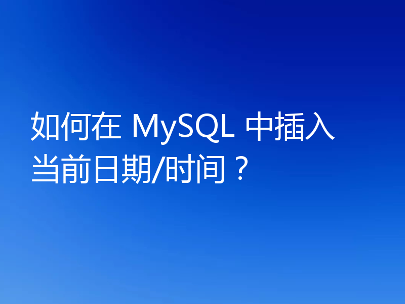 如何在 MySQL 中插入当前日期/时间?
