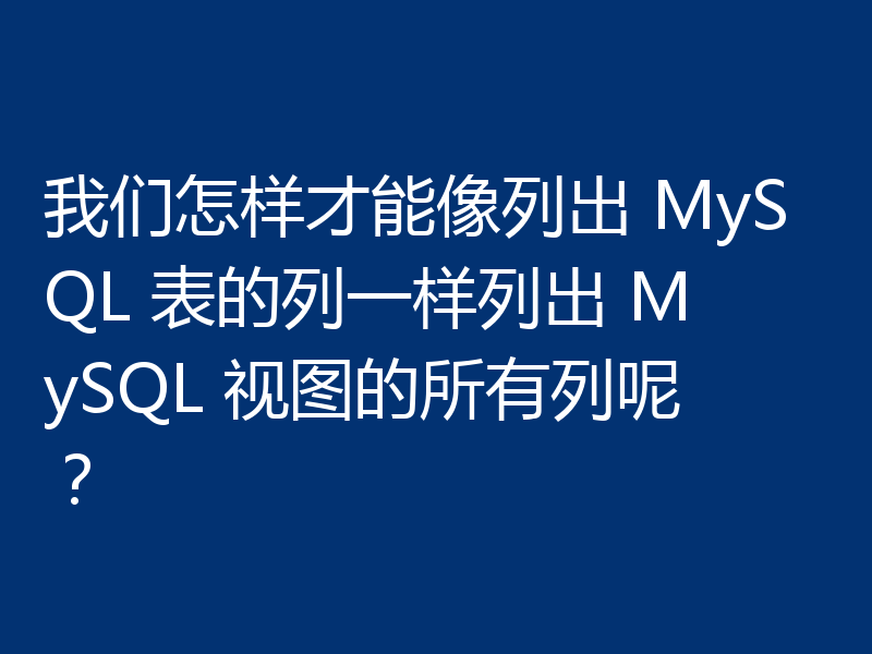 我们怎样才能像列出 MySQL 表的列一样列出 MySQL 视图的所有列呢?