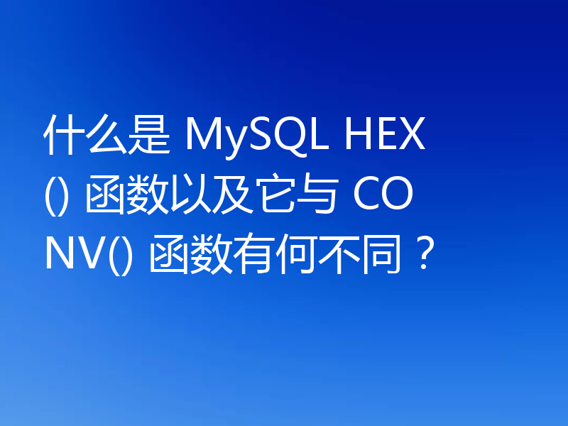 什么是 MySQL HEX() 函数以及它与 CONV() 函数有何不同?