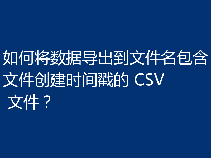 如何将数据导出到文件名包含文件创建时间戳的 CSV 文件?
