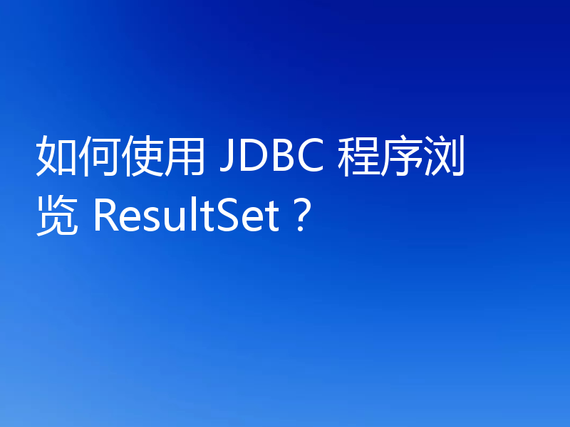如何使用 JDBC 程序浏览 ResultSet?