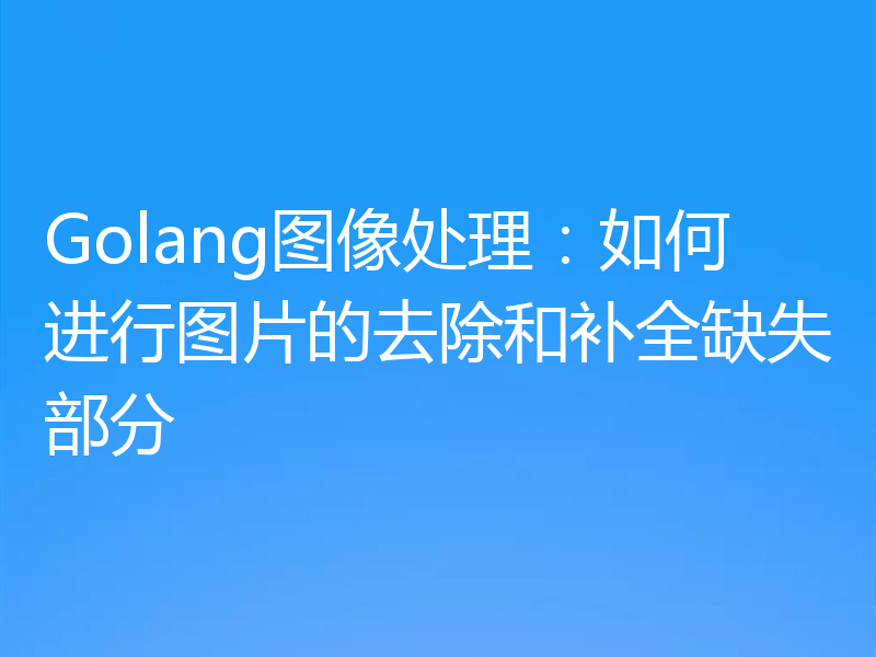 Golang图像处理:如何进行图片的去除和补全缺失部分
