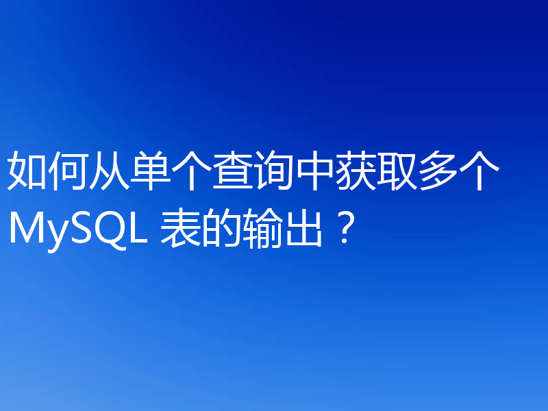 如何从单个查询中获取多个 MySQL 表的输出?