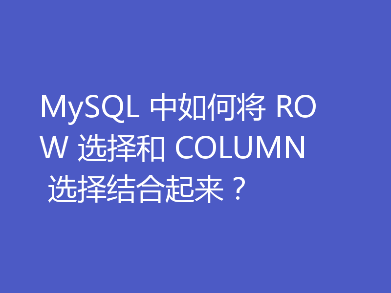MySQL 中如何将 ROW 选择和 COLUMN 选择结合起来?