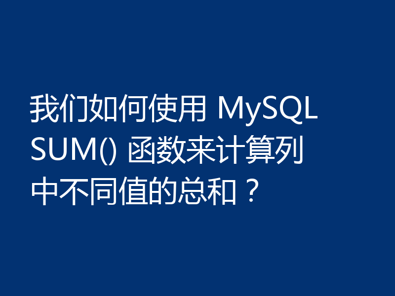 我们如何使用 MySQL SUM() 函数来计算列中不同值的总和?