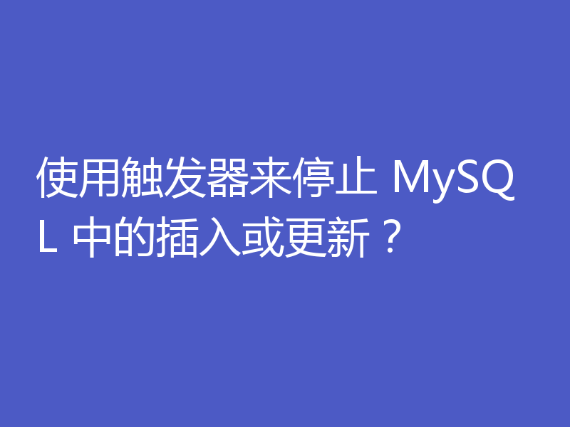 使用触发器来停止 MySQL 中的插入或更新？