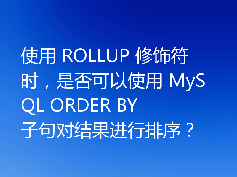 使用 ROLLUP 修饰符时,是否可以使用 MySQL ORDER BY 子句对结果进行排序?