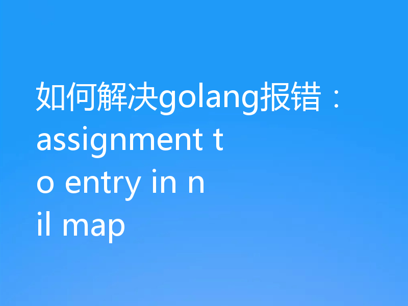 如何解决golang报错:assignment to entry in nil map