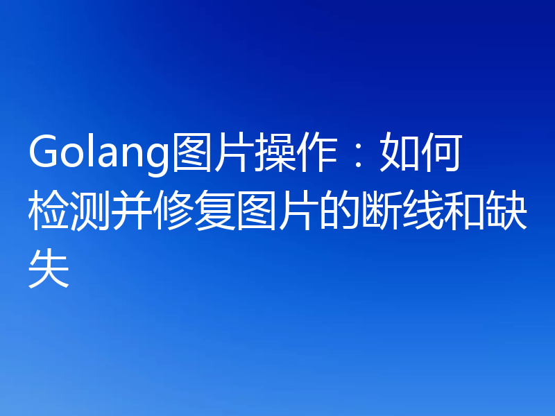 Golang图片操作:如何检测并修复图片的断线和缺失