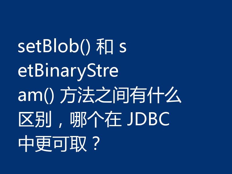 setBlob() 和 setBinaryStream() 方法之间有什么区别,哪个在 JDBC 中更可取?