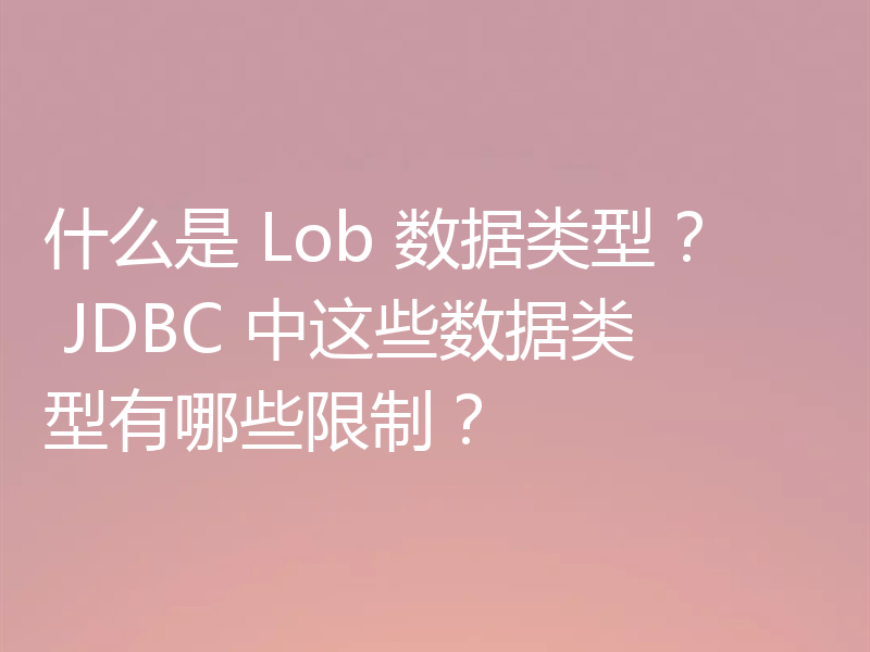 什么是 Lob 数据类型? JDBC 中这些数据类型有哪些限制?