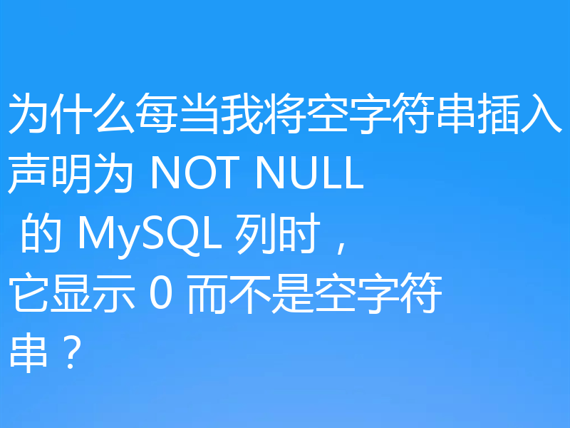 为什么每当我将空字符串插入声明为 NOT NULL 的 MySQL 列时,它显示 0 而不是空字符串?