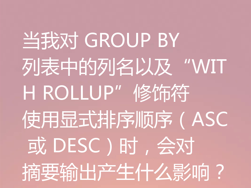 当我对 GROUP BY 列表中的列名以及“WITH ROLLUP”修饰符使用显式排序顺序(ASC 或 DESC)时,会对摘要输出产生什么影响?