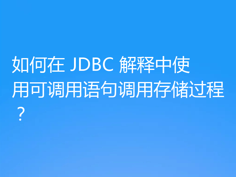 如何在 JDBC 解释中使用可调用语句调用存储过程?