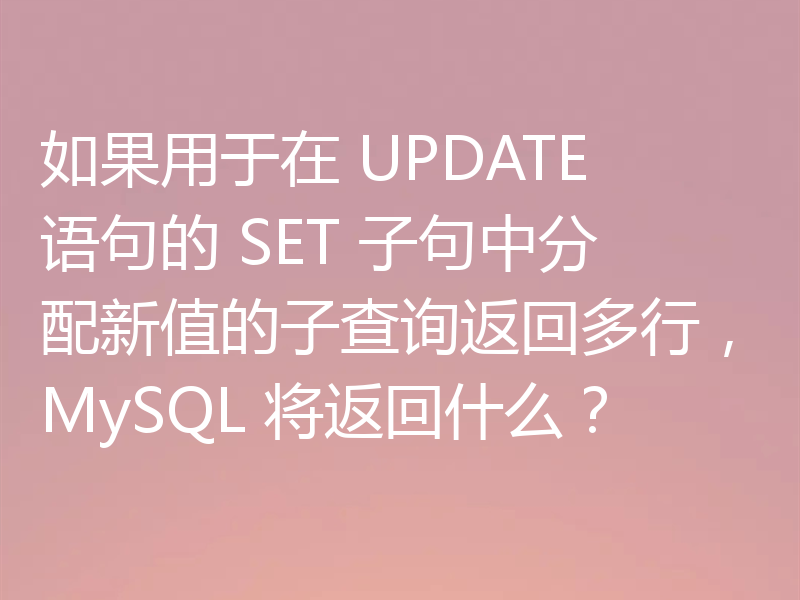 如果用于在 UPDATE 语句的 SET 子句中分配新值的子查询返回多行,MySQL 将返回什么?