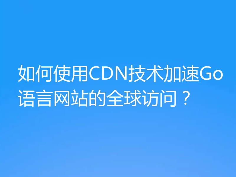 如何使用CDN技术加速Go语言网站的全球访问?
