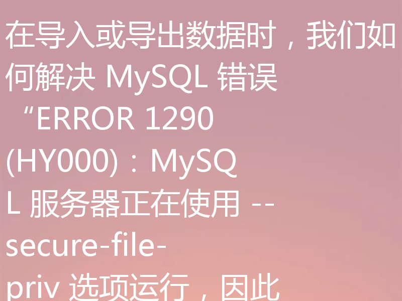 在导入或导出数据时,我们如何解决 MySQL 错误“ERROR 1290 (HY000):MySQL 服务器正在使用 --secure-file-priv 选项运行,因此无法执行此语句”?