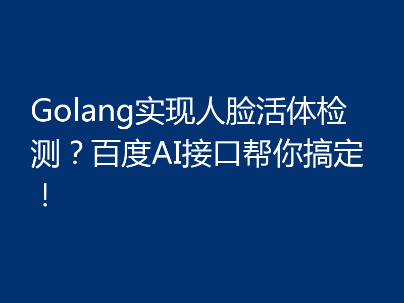 Golang实现人脸活体检测？百度AI接口帮你搞定！