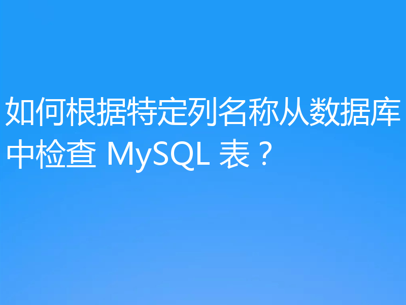 如何根据特定列名称从数据库中检查 MySQL 表？